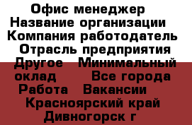 Офис-менеджер › Название организации ­ Компания-работодатель › Отрасль предприятия ­ Другое › Минимальный оклад ­ 1 - Все города Работа » Вакансии   . Красноярский край,Дивногорск г.